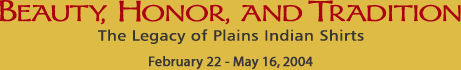 Beauty, Honor, and Tradition: The Legacy of Plains Indian Shirts, February 22 - May 16, 2004