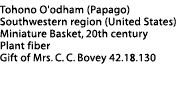Tohono O'odham Basket Label: Tohono O'odham (Papago), Southwest region (United States), Miniature basket, 20th century, Plant fiber, Gift of Mrs. C. C. Bovey, 42.18.130